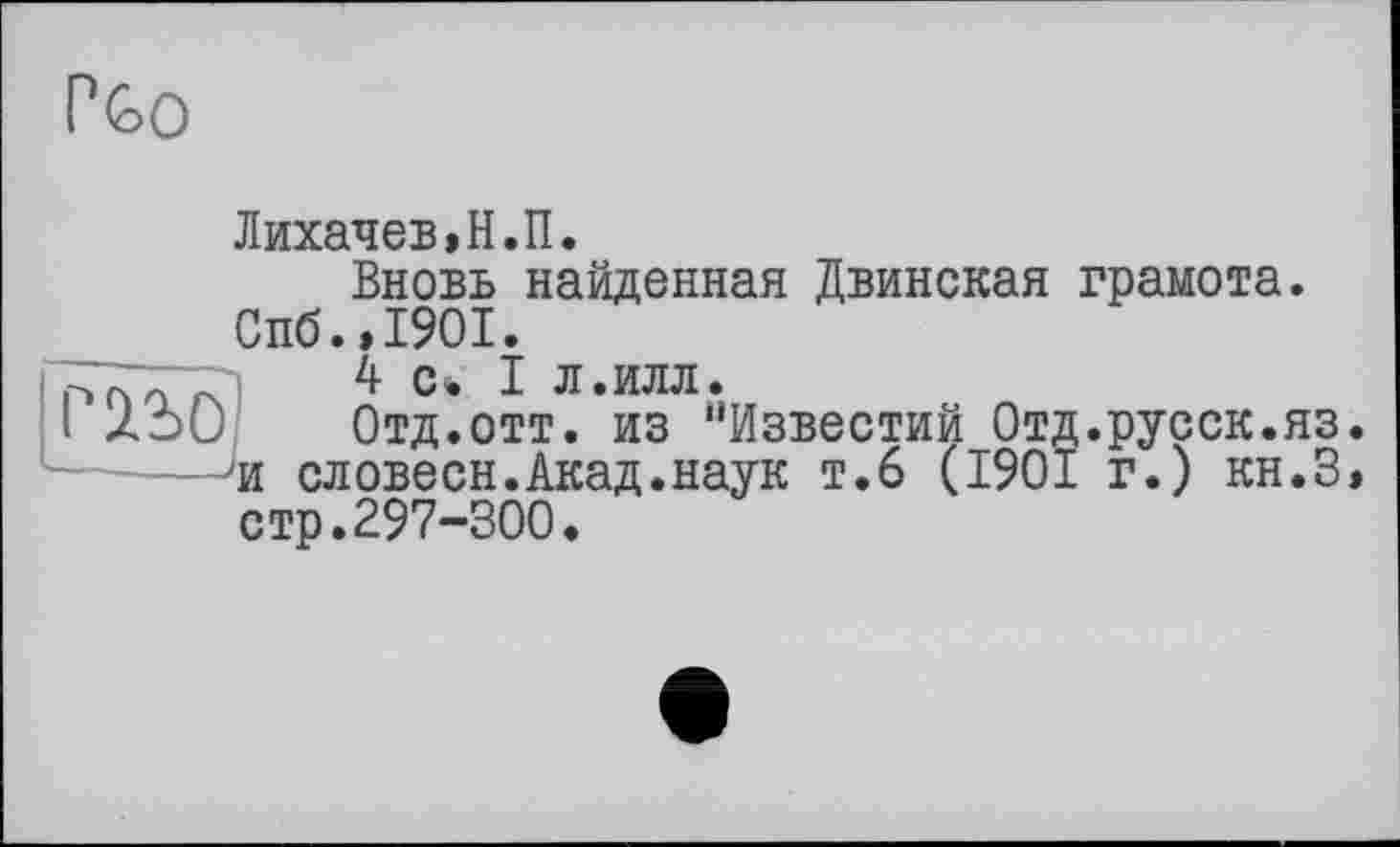 ﻿
Лихачев,Н.П.
Вновь найденная Двинская грамота. Спб.,1901.
4 с* 1 л.илл.
I лэО Отд.отт. из ‘’Известий Отд.русск.яз. 'и словесн.Акад.наук т.6 (1901 г.) кн.З» стр.297-300.